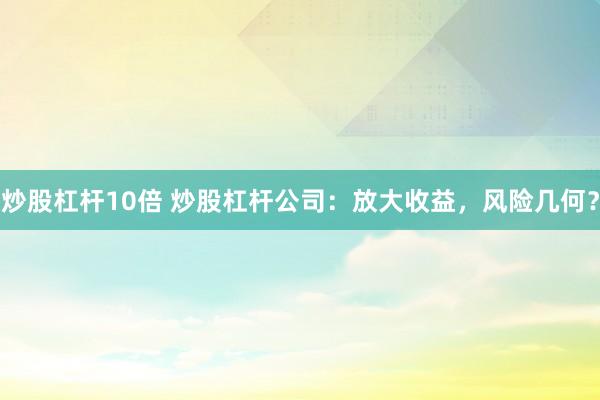 炒股杠杆10倍 炒股杠杆公司：放大收益，风险几何？