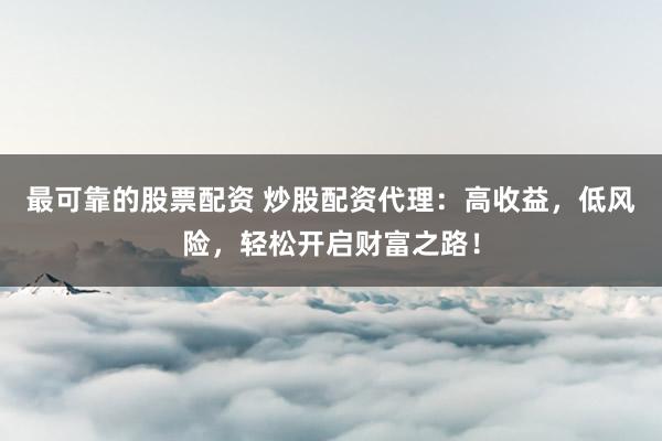 最可靠的股票配资 炒股配资代理:高收益,低风险,轻松开启财富之路!