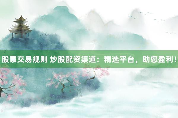 股票交易规则 炒股配资渠道：精选平台，助您盈利！