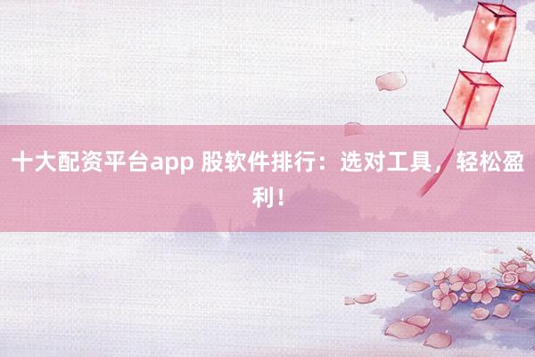 十大配资平台app 股软件排行：选对工具，轻松盈利！