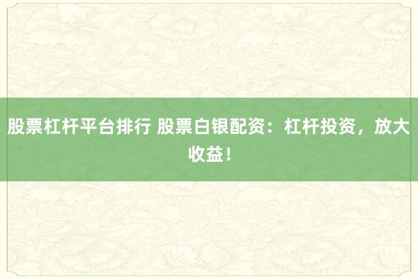 股票杠杆平台排行 股票白银配资：杠杆投资，放大收益！