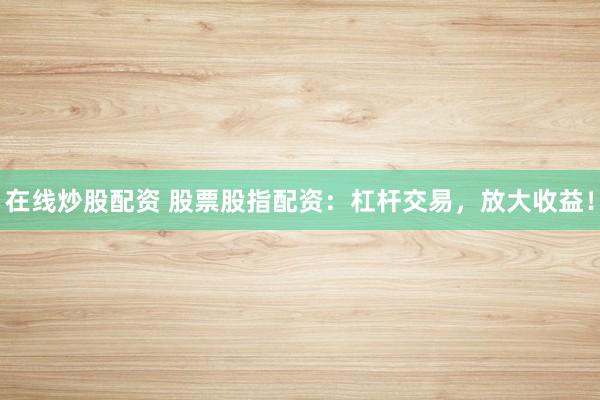 在线炒股配资 股票股指配资:杠杆交易,放大收益!