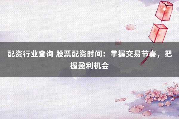 配资行业查询 股票配资时间：掌握交易节奏，把握盈利机会
