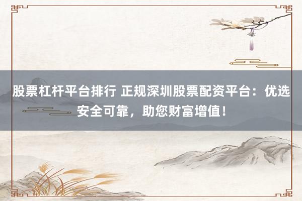 股票杠杆平台排行 正规深圳股票配资平台：优选安全可靠，助您财富增值！