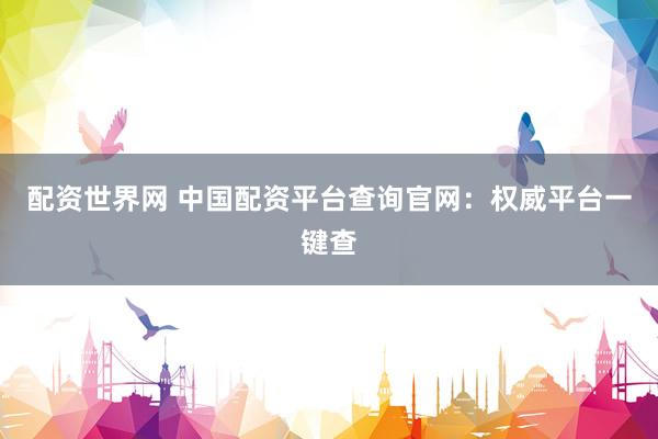配资世界网 中国配资平台查询官网：权威平台一键查