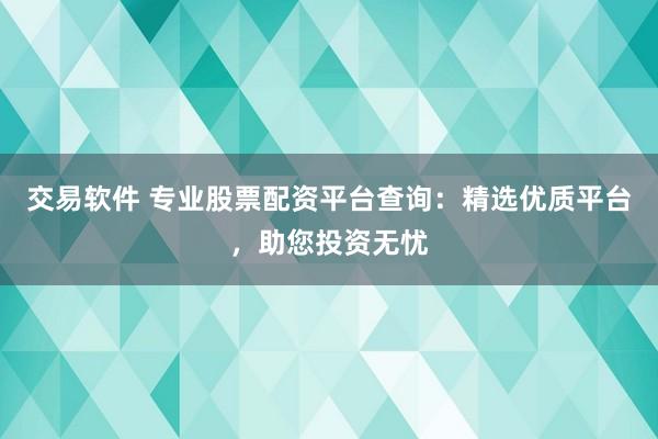 交易软件 专业股票配资平台查询:精选优质平台,助您投资无忧