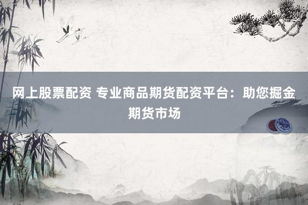 网上股票配资 专业商品期货配资平台：助您掘金期货市场