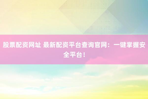 股票配资网址 最新配资平台查询官网：一键掌握安全平台！