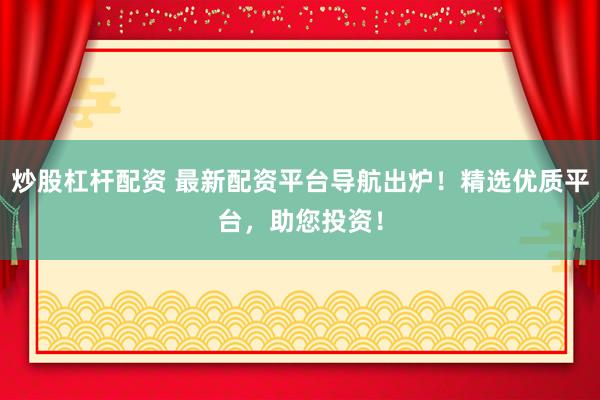 炒股杠杆配资 最新配资平台导航出炉！精选优质平台，助您投资！