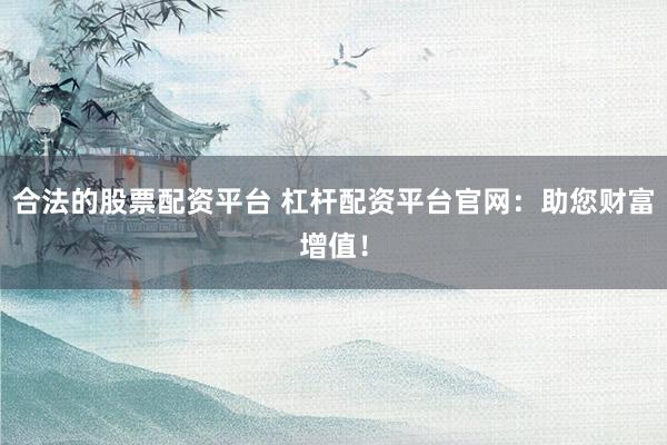 合法的股票配资平台 杠杆配资平台官网：助您财富增值！