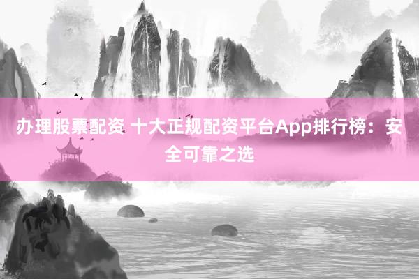 办理股票配资 十大正规配资平台App排行榜:安全可靠之选
