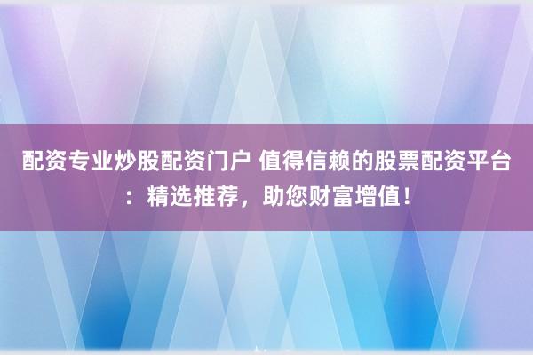 配资专业炒股配资门户 值得信赖的股票配资平台:精选推荐,助您财富增值!