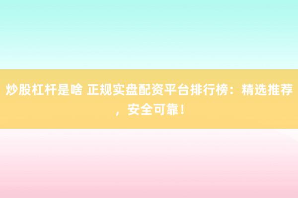 炒股杠杆是啥 正规实盘配资平台排行榜：精选推荐，安全可靠！