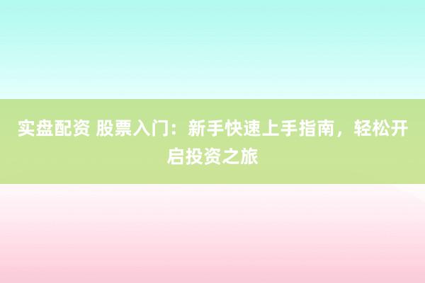 实盘配资 股票入门：新手快速上手指南，轻松开启投资之旅