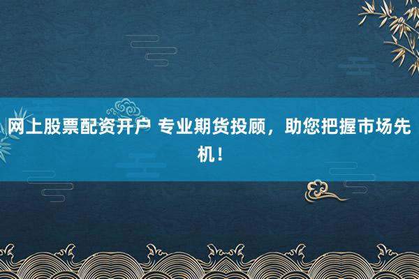 网上股票配资开户 专业期货投顾，助您把握市场先机！