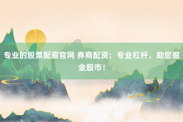 专业的股票配资官网 券商配资：专业杠杆，助您掘金股市！