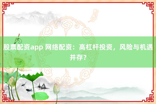 股票配资app 网络配资：高杠杆投资，风险与机遇并存？