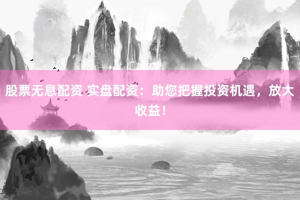 股票无息配资 实盘配资：助您把握投资机遇，放大收益！