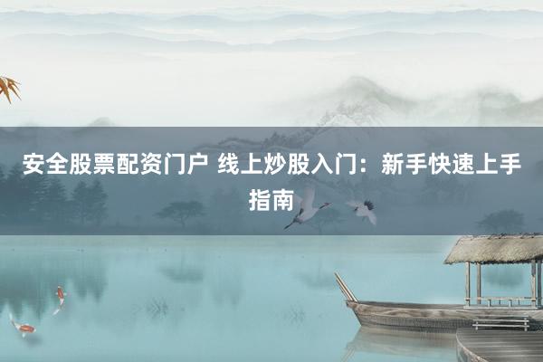 安全股票配资门户 线上炒股入门：新手快速上手指南