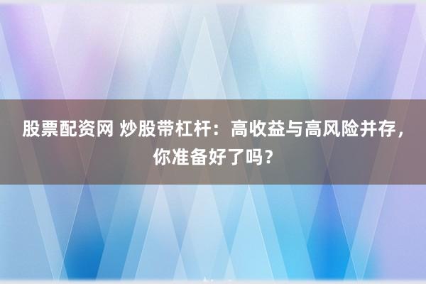 股票配资网 炒股带杠杆:高收益与高风险并存,你准备好了吗?