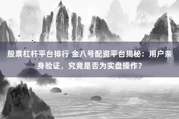 股票杠杆平台排行 金八号配资平台揭秘:用户亲身验证,究竟是否为实盘操作?