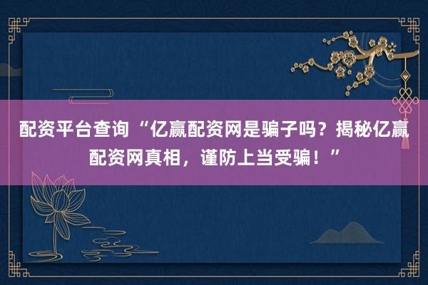 配资平台查询 “亿赢配资网是骗子吗？揭秘亿赢配资网真相，谨防上当受骗！”