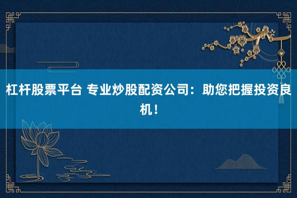 杠杆股票平台 专业炒股配资公司:助您把握投资良机!