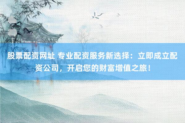 股票配资网址 专业配资服务新选择:立即成立配资公司,开启您的财富增值之旅!