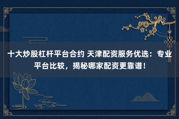 十大炒股杠杆平台合约 天津配资服务优选：专业平台比较，揭秘哪家配资更靠谱！