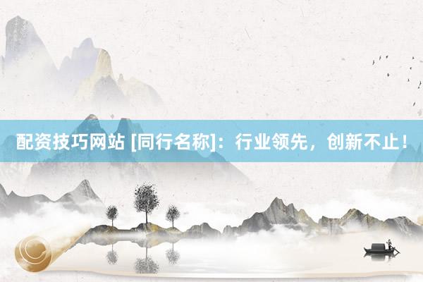 配资技巧网站 [同行名称]：行业领先，创新不止！