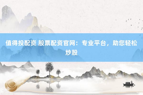 值得投配资 股票配资官网:专业平台,助您轻松炒股
