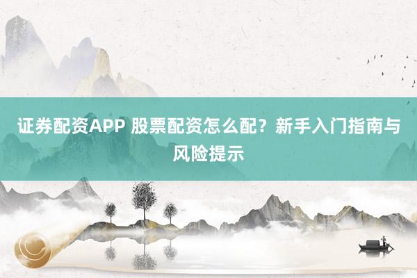 证券配资APP 股票配资怎么配?新手入门指南与风险提示