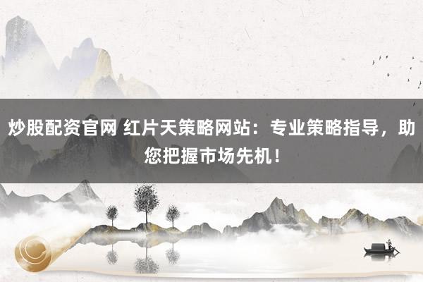 炒股配资官网 红片天策略网站：专业策略指导，助您把握市场先机！