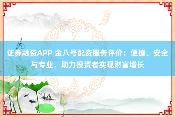 证券融资APP 金八号配资服务评价：便捷、安全与专业，助力投资者实现财富增长