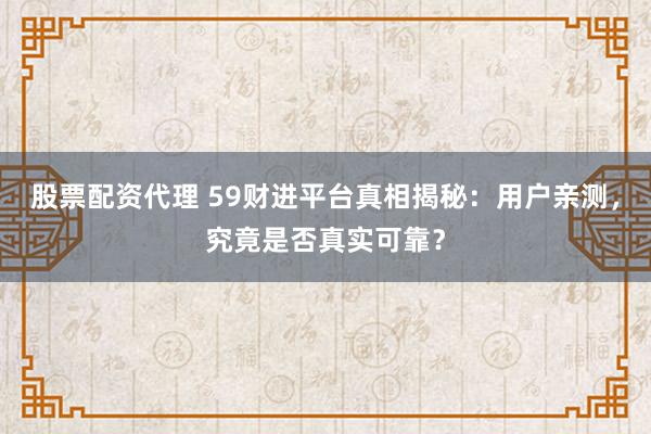 股票配资代理 59财进平台真相揭秘:用户亲测,究竟是否真实可靠?