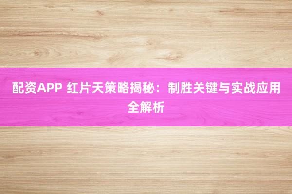 配资APP 红片天策略揭秘：制胜关键与实战应用全解析