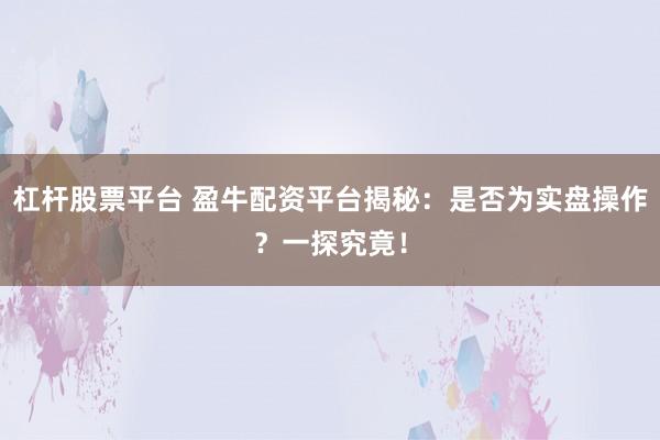 杠杆股票平台 盈牛配资平台揭秘：是否为实盘操作？一探究竟！