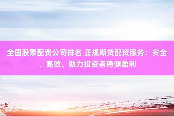 全国股票配资公司排名 正规期货配资服务：安全、高效、助力投资者稳健盈利