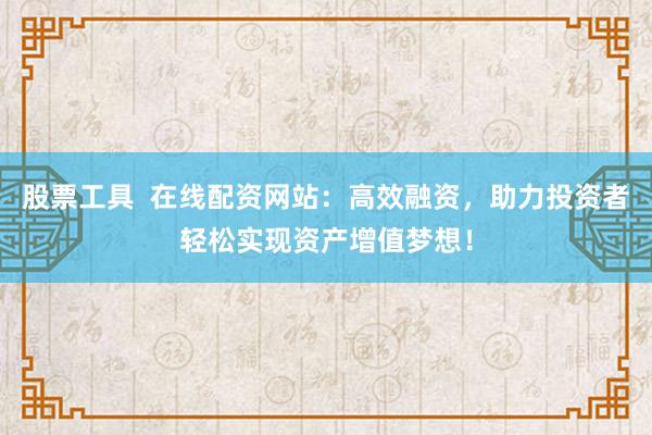 股票工具  在线配资网站：高效融资，助力投资者轻松实现资产增值梦想！
