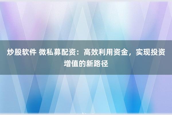 炒股软件 微私募配资:高效利用资金,实现投资增值的新路径