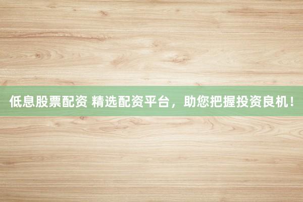 低息股票配资 精选配资平台,助您把握投资良机!