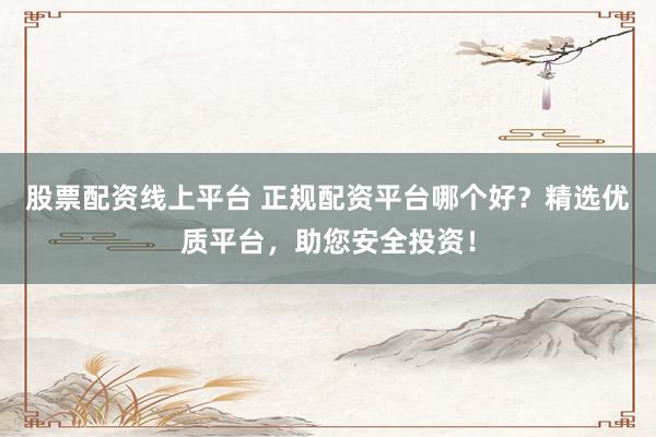 股票配资线上平台 正规配资平台哪个好?精选优质平台,助您安全投资!