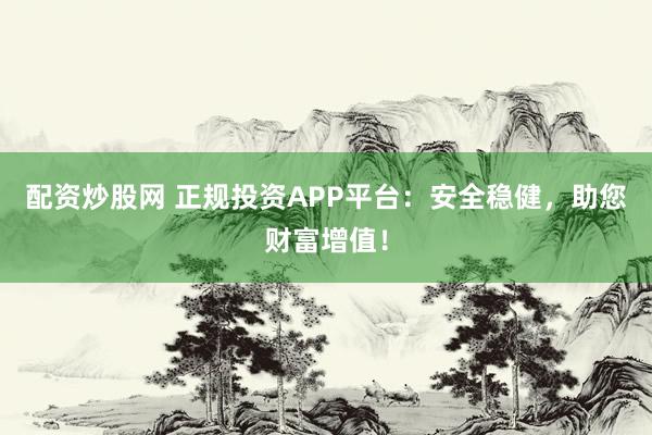 配资炒股网 正规投资APP平台：安全稳健，助您财富增值！