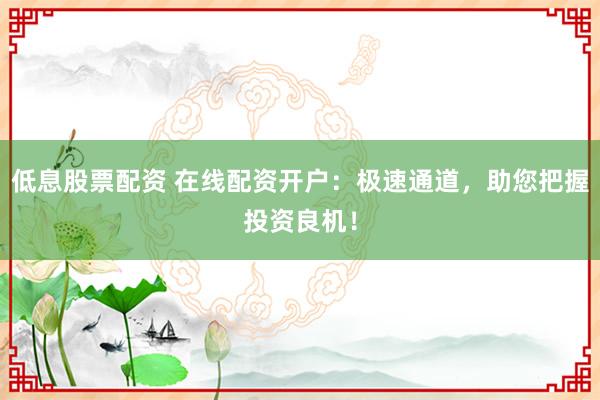 低息股票配资 在线配资开户：极速通道，助您把握投资良机！