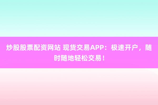 炒股股票配资网站 现货交易APP:极速开户,随时随地轻松交易!