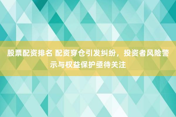 股票配资排名 配资穿仓引发纠纷,投资者风险警示与权益保护亟待关注