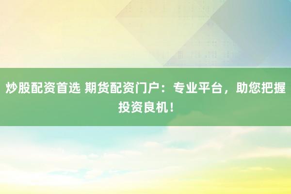 炒股配资首选 期货配资门户:专业平台,助您把握投资良机!