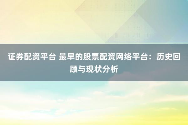 证券配资平台 最早的股票配资网络平台:历史回顾与现状分析