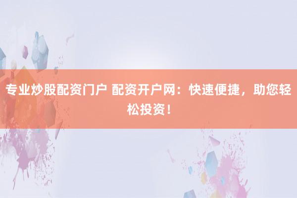 专业炒股配资门户 配资开户网：快速便捷，助您轻松投资！