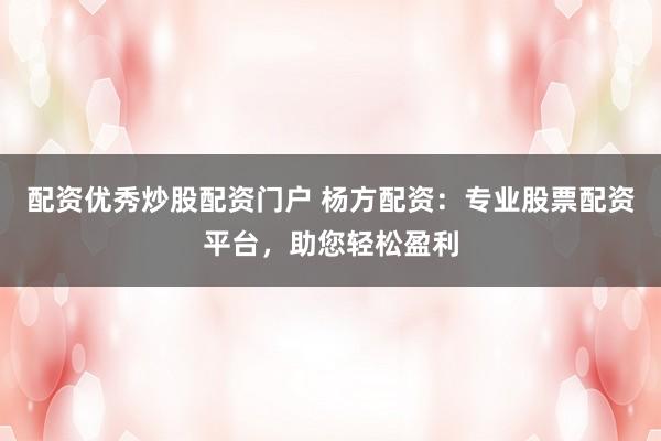 配资优秀炒股配资门户 杨方配资：专业股票配资平台，助您轻松盈利